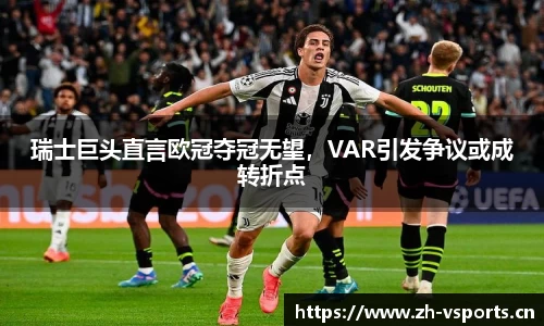 瑞士巨头直言欧冠夺冠无望，VAR引发争议或成转折点