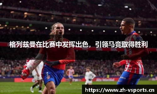 格列兹曼在比赛中发挥出色，引领马竞取得胜利