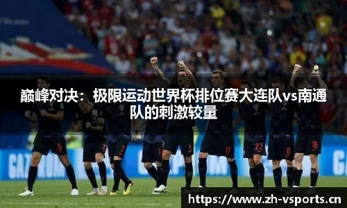 巅峰对决：极限运动世界杯排位赛大连队vs南通队的刺激较量