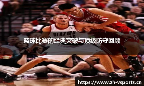篮球比赛的经典突破与顶级防守回顾